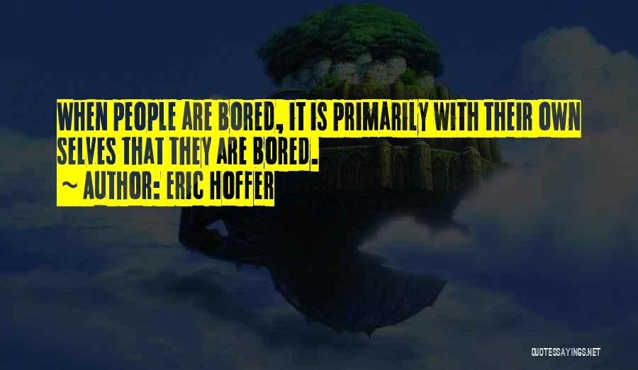 Eric Hoffer Quotes: When People Are Bored, It Is Primarily With Their Own Selves That They Are Bored.