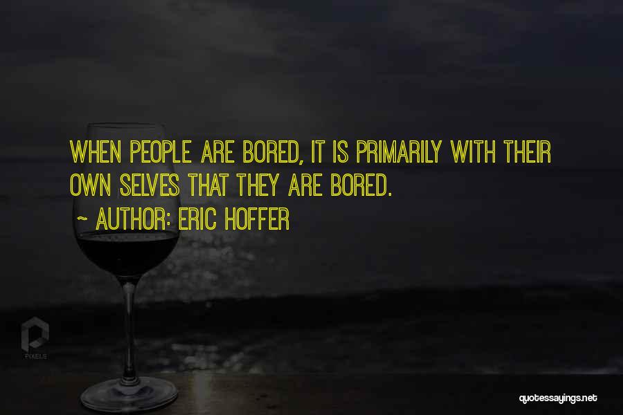 Eric Hoffer Quotes: When People Are Bored, It Is Primarily With Their Own Selves That They Are Bored.