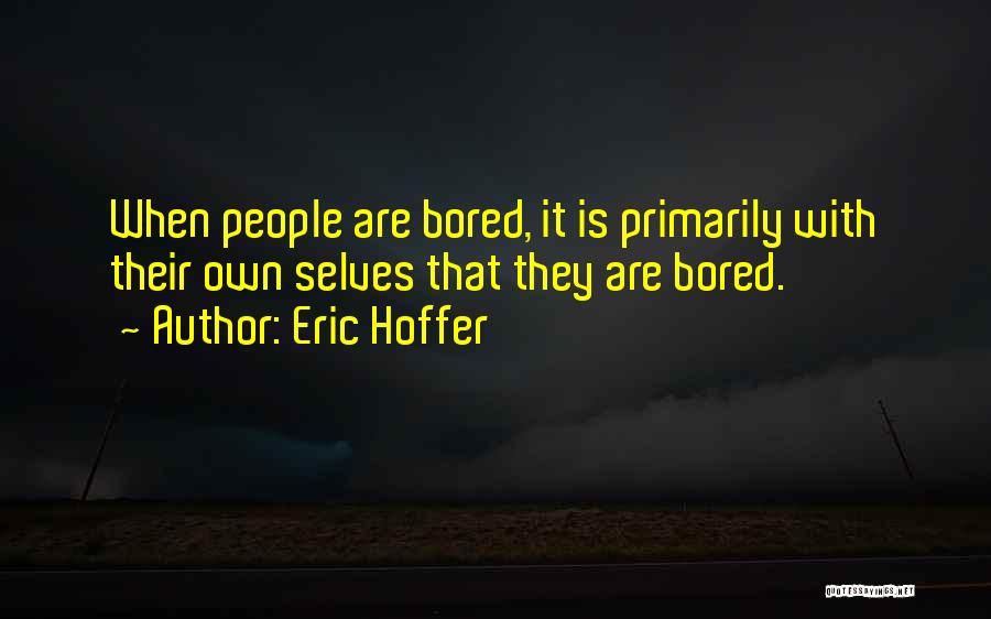 Eric Hoffer Quotes: When People Are Bored, It Is Primarily With Their Own Selves That They Are Bored.