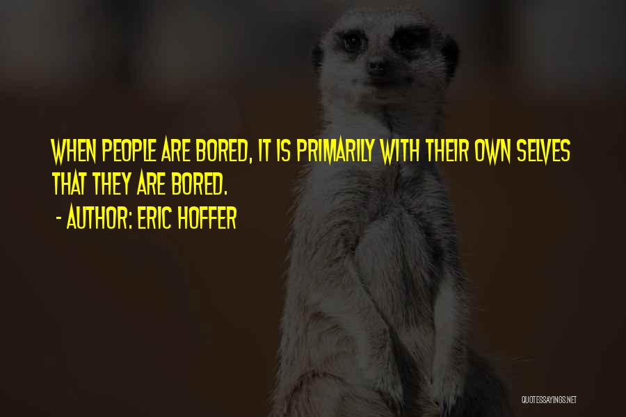 Eric Hoffer Quotes: When People Are Bored, It Is Primarily With Their Own Selves That They Are Bored.