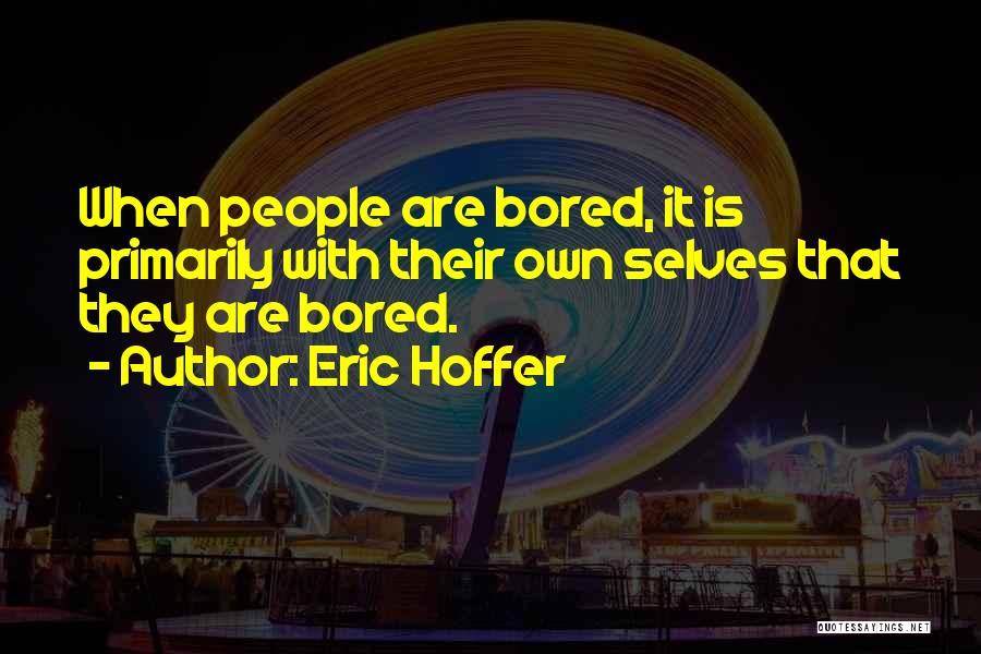 Eric Hoffer Quotes: When People Are Bored, It Is Primarily With Their Own Selves That They Are Bored.