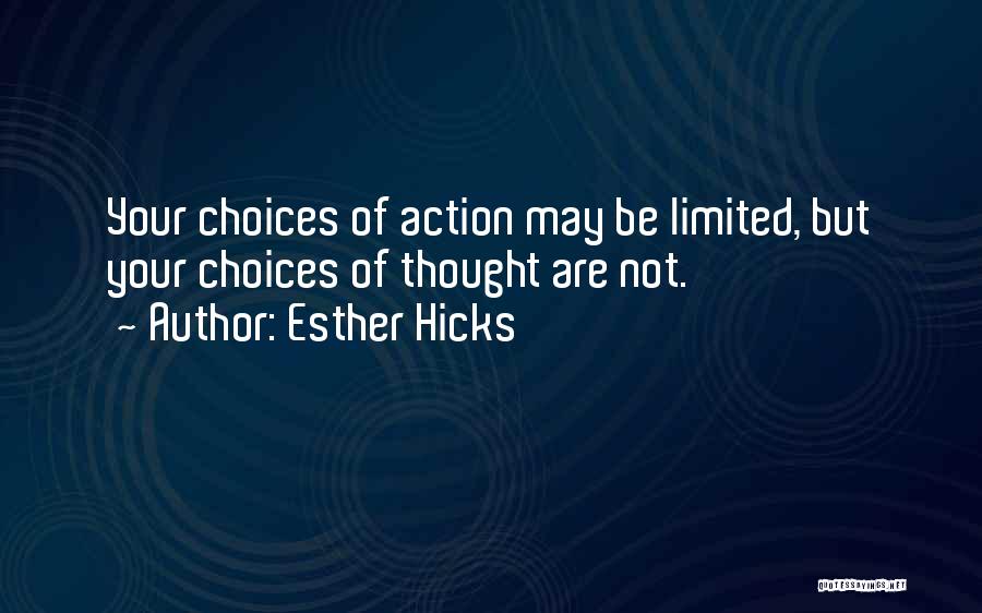 Esther Hicks Quotes: Your Choices Of Action May Be Limited, But Your Choices Of Thought Are Not.