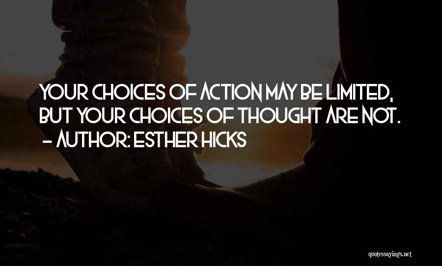 Esther Hicks Quotes: Your Choices Of Action May Be Limited, But Your Choices Of Thought Are Not.