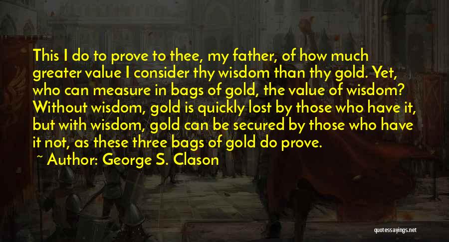 George S. Clason Quotes: This I Do To Prove To Thee, My Father, Of How Much Greater Value I Consider Thy Wisdom Than Thy