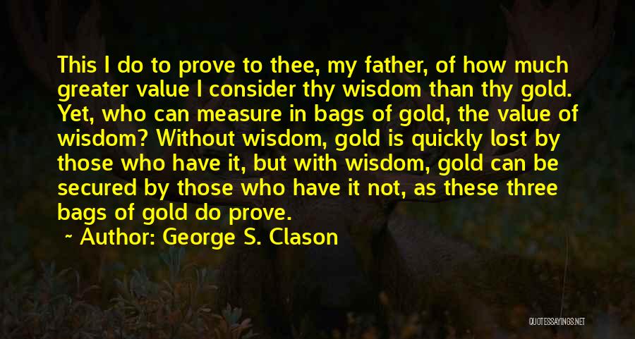 George S. Clason Quotes: This I Do To Prove To Thee, My Father, Of How Much Greater Value I Consider Thy Wisdom Than Thy