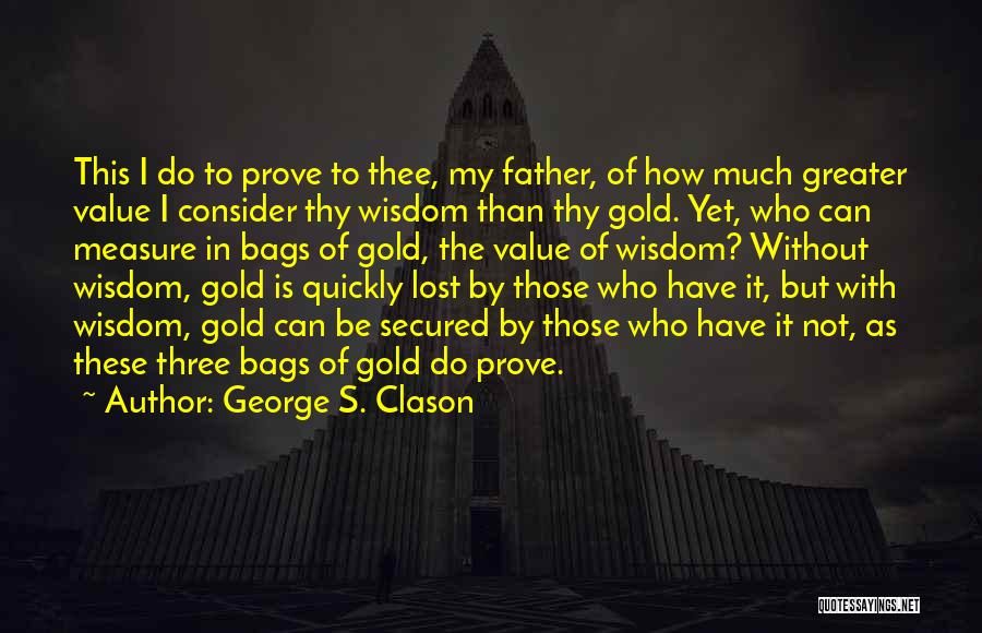 George S. Clason Quotes: This I Do To Prove To Thee, My Father, Of How Much Greater Value I Consider Thy Wisdom Than Thy