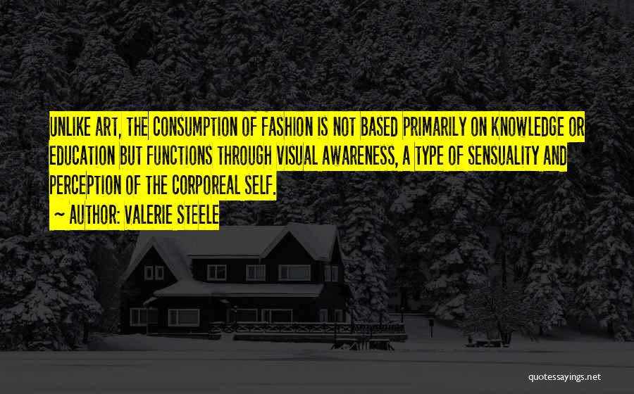Valerie Steele Quotes: Unlike Art, The Consumption Of Fashion Is Not Based Primarily On Knowledge Or Education But Functions Through Visual Awareness, A
