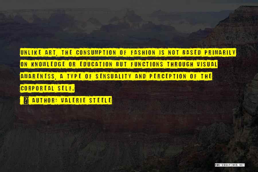 Valerie Steele Quotes: Unlike Art, The Consumption Of Fashion Is Not Based Primarily On Knowledge Or Education But Functions Through Visual Awareness, A