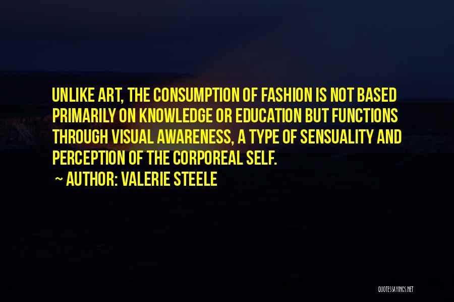 Valerie Steele Quotes: Unlike Art, The Consumption Of Fashion Is Not Based Primarily On Knowledge Or Education But Functions Through Visual Awareness, A