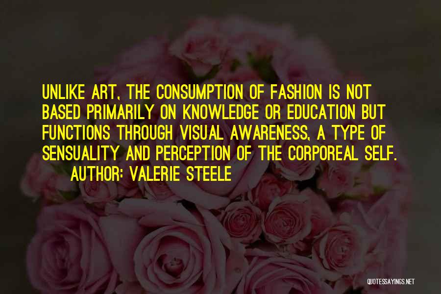 Valerie Steele Quotes: Unlike Art, The Consumption Of Fashion Is Not Based Primarily On Knowledge Or Education But Functions Through Visual Awareness, A