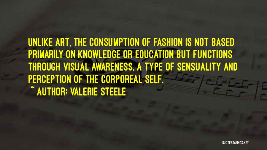 Valerie Steele Quotes: Unlike Art, The Consumption Of Fashion Is Not Based Primarily On Knowledge Or Education But Functions Through Visual Awareness, A