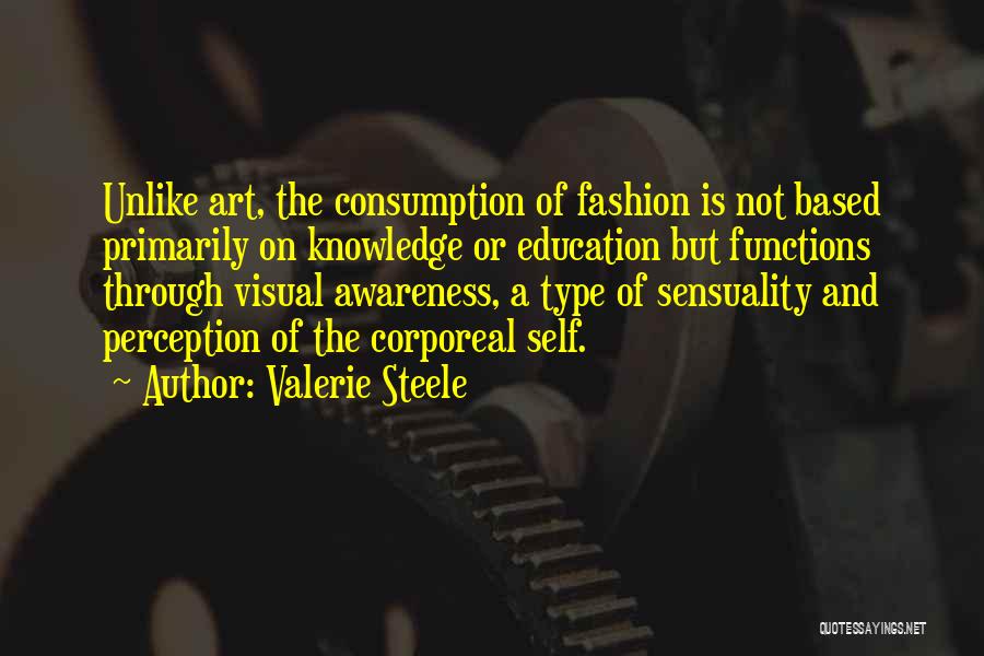 Valerie Steele Quotes: Unlike Art, The Consumption Of Fashion Is Not Based Primarily On Knowledge Or Education But Functions Through Visual Awareness, A