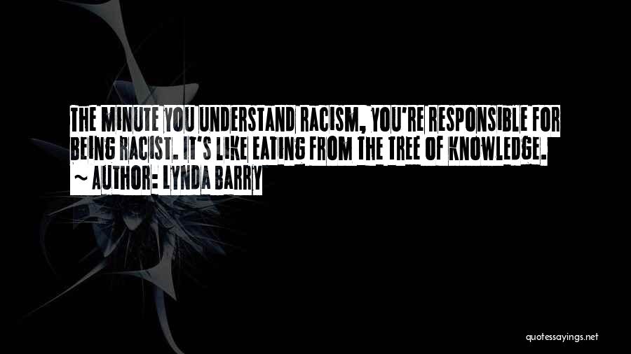 Lynda Barry Quotes: The Minute You Understand Racism, You're Responsible For Being Racist. It's Like Eating From The Tree Of Knowledge.