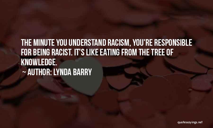 Lynda Barry Quotes: The Minute You Understand Racism, You're Responsible For Being Racist. It's Like Eating From The Tree Of Knowledge.