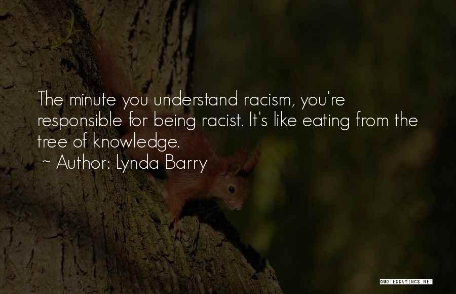 Lynda Barry Quotes: The Minute You Understand Racism, You're Responsible For Being Racist. It's Like Eating From The Tree Of Knowledge.