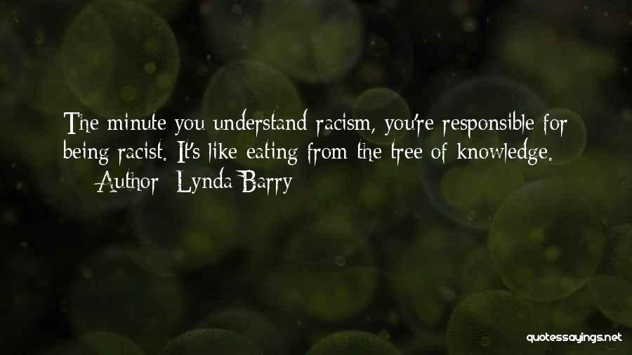 Lynda Barry Quotes: The Minute You Understand Racism, You're Responsible For Being Racist. It's Like Eating From The Tree Of Knowledge.
