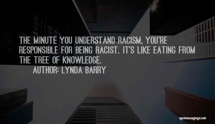 Lynda Barry Quotes: The Minute You Understand Racism, You're Responsible For Being Racist. It's Like Eating From The Tree Of Knowledge.