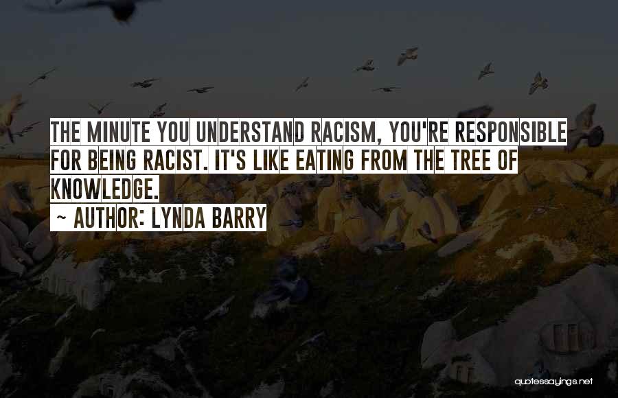 Lynda Barry Quotes: The Minute You Understand Racism, You're Responsible For Being Racist. It's Like Eating From The Tree Of Knowledge.