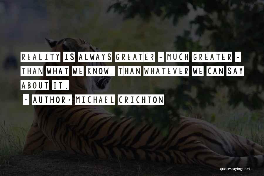 Michael Crichton Quotes: Reality Is Always Greater - Much Greater - Than What We Know, Than Whatever We Can Say About It.