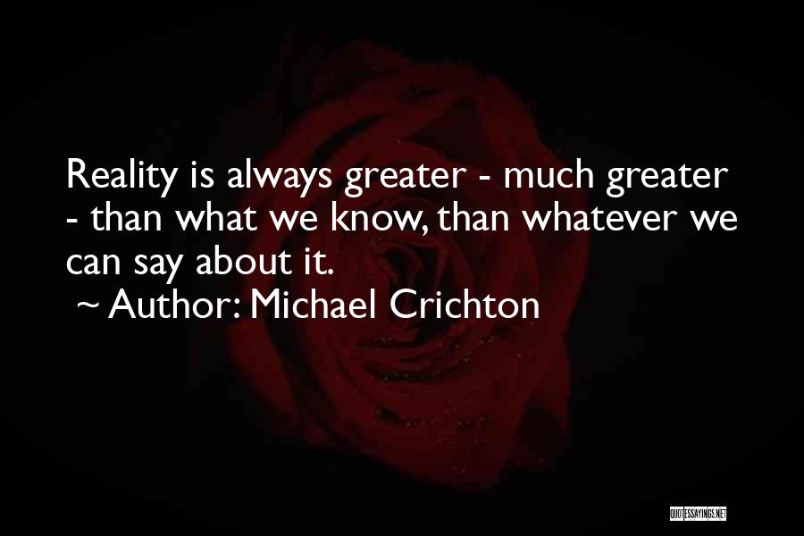 Michael Crichton Quotes: Reality Is Always Greater - Much Greater - Than What We Know, Than Whatever We Can Say About It.