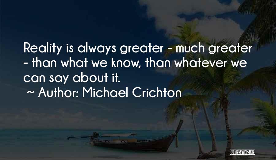 Michael Crichton Quotes: Reality Is Always Greater - Much Greater - Than What We Know, Than Whatever We Can Say About It.