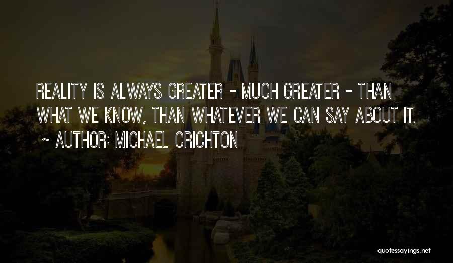 Michael Crichton Quotes: Reality Is Always Greater - Much Greater - Than What We Know, Than Whatever We Can Say About It.