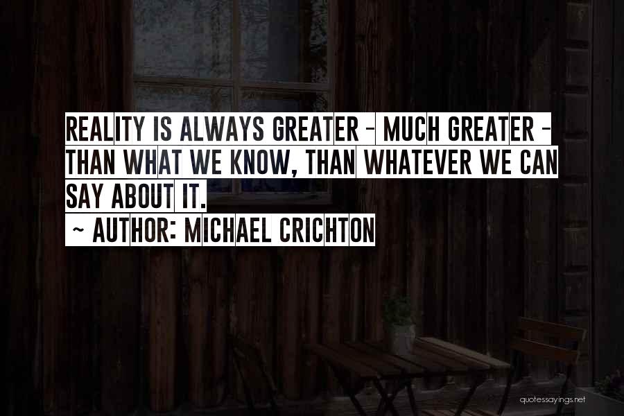 Michael Crichton Quotes: Reality Is Always Greater - Much Greater - Than What We Know, Than Whatever We Can Say About It.