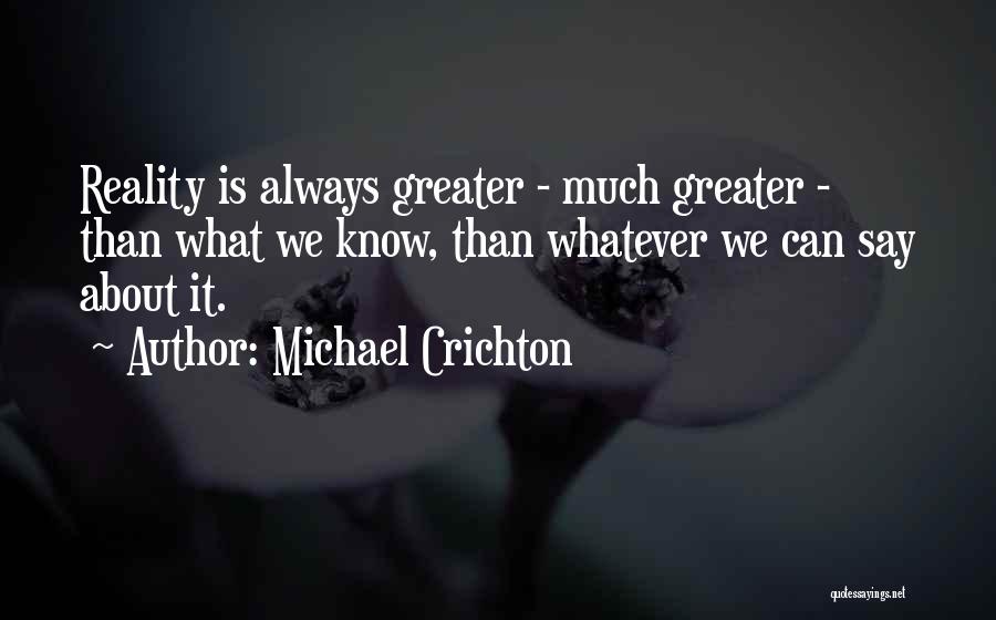 Michael Crichton Quotes: Reality Is Always Greater - Much Greater - Than What We Know, Than Whatever We Can Say About It.