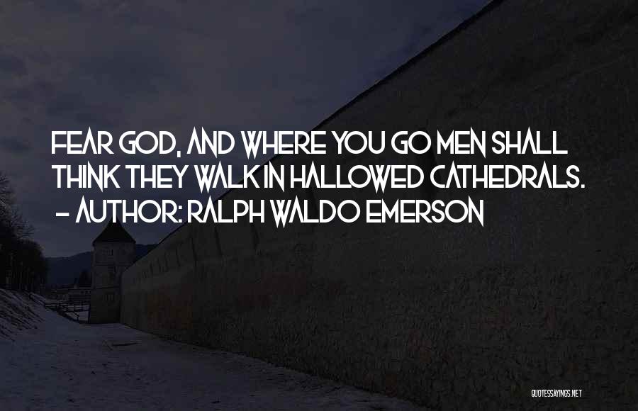 Ralph Waldo Emerson Quotes: Fear God, And Where You Go Men Shall Think They Walk In Hallowed Cathedrals.