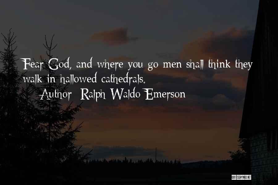 Ralph Waldo Emerson Quotes: Fear God, And Where You Go Men Shall Think They Walk In Hallowed Cathedrals.