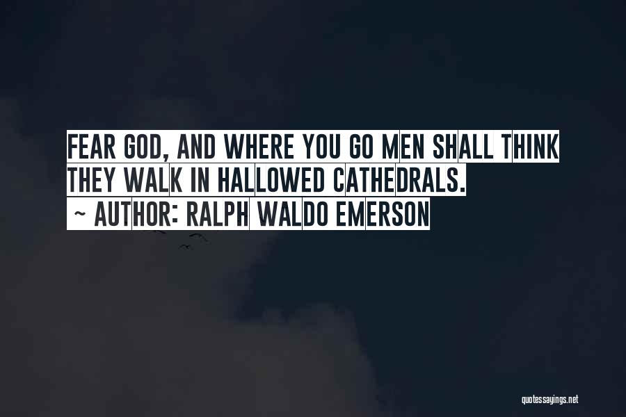 Ralph Waldo Emerson Quotes: Fear God, And Where You Go Men Shall Think They Walk In Hallowed Cathedrals.