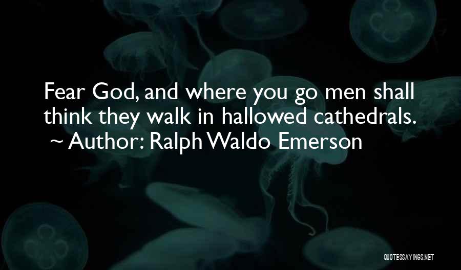 Ralph Waldo Emerson Quotes: Fear God, And Where You Go Men Shall Think They Walk In Hallowed Cathedrals.