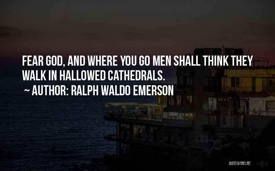Ralph Waldo Emerson Quotes: Fear God, And Where You Go Men Shall Think They Walk In Hallowed Cathedrals.