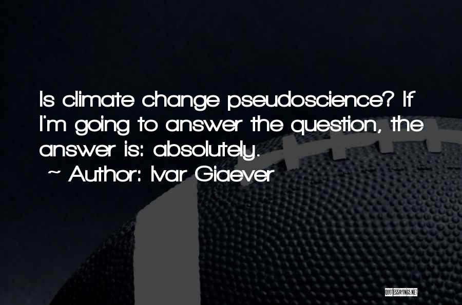 Ivar Giaever Quotes: Is Climate Change Pseudoscience? If I'm Going To Answer The Question, The Answer Is: Absolutely.