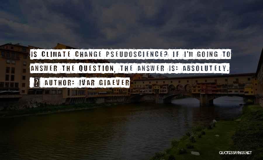 Ivar Giaever Quotes: Is Climate Change Pseudoscience? If I'm Going To Answer The Question, The Answer Is: Absolutely.