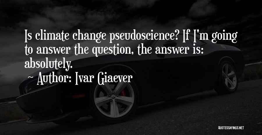 Ivar Giaever Quotes: Is Climate Change Pseudoscience? If I'm Going To Answer The Question, The Answer Is: Absolutely.