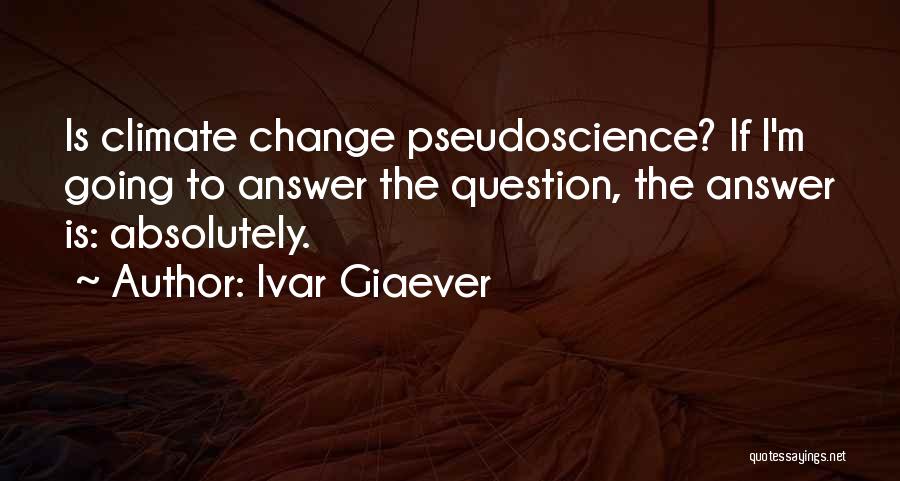 Ivar Giaever Quotes: Is Climate Change Pseudoscience? If I'm Going To Answer The Question, The Answer Is: Absolutely.