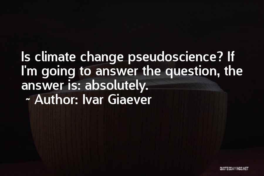 Ivar Giaever Quotes: Is Climate Change Pseudoscience? If I'm Going To Answer The Question, The Answer Is: Absolutely.