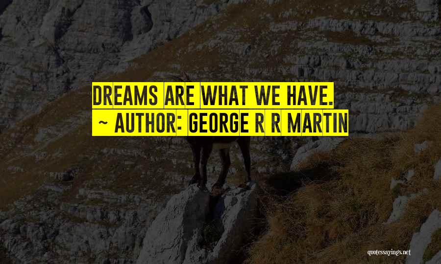George R R Martin Quotes: Dreams Are What We Have.