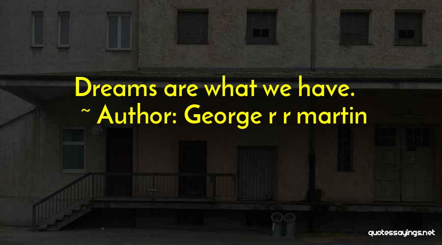 George R R Martin Quotes: Dreams Are What We Have.
