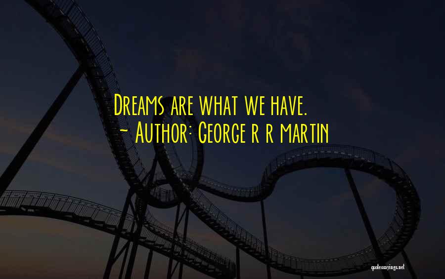 George R R Martin Quotes: Dreams Are What We Have.