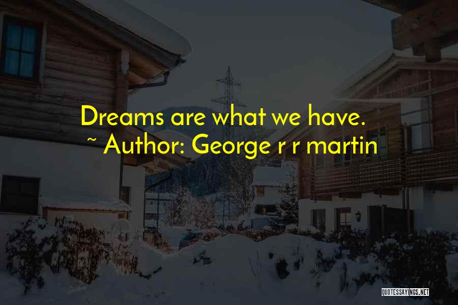 George R R Martin Quotes: Dreams Are What We Have.