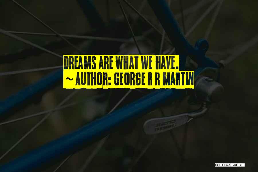 George R R Martin Quotes: Dreams Are What We Have.