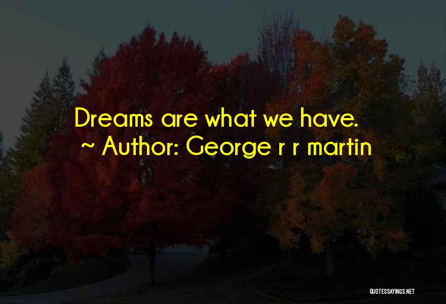 George R R Martin Quotes: Dreams Are What We Have.