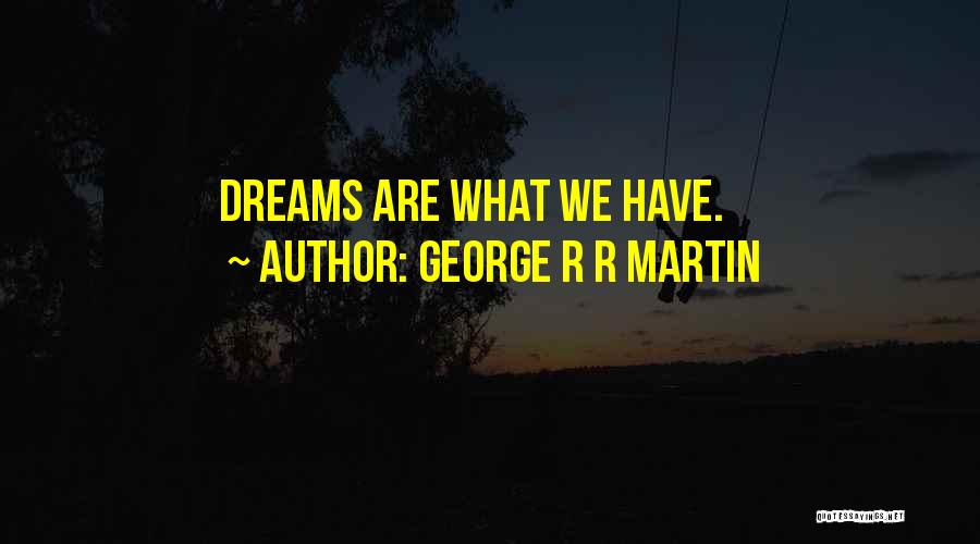 George R R Martin Quotes: Dreams Are What We Have.