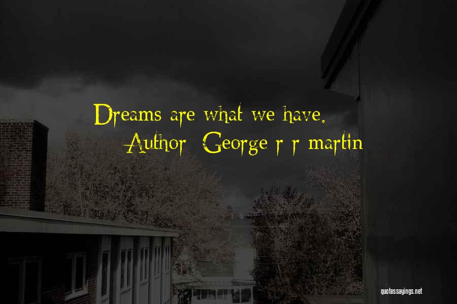 George R R Martin Quotes: Dreams Are What We Have.