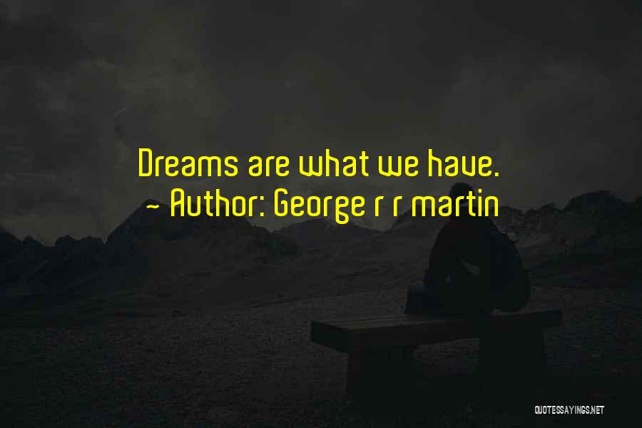 George R R Martin Quotes: Dreams Are What We Have.