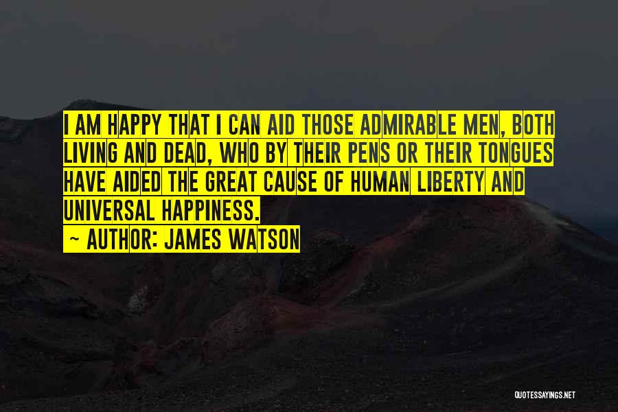 James Watson Quotes: I Am Happy That I Can Aid Those Admirable Men, Both Living And Dead, Who By Their Pens Or Their