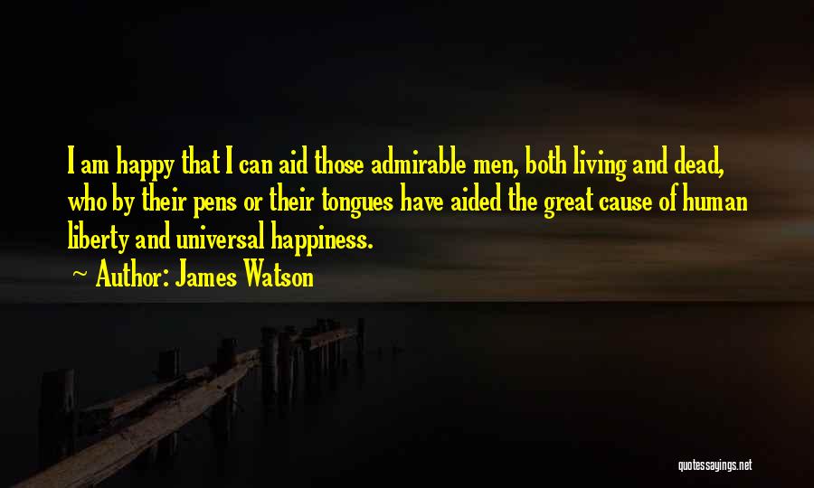 James Watson Quotes: I Am Happy That I Can Aid Those Admirable Men, Both Living And Dead, Who By Their Pens Or Their