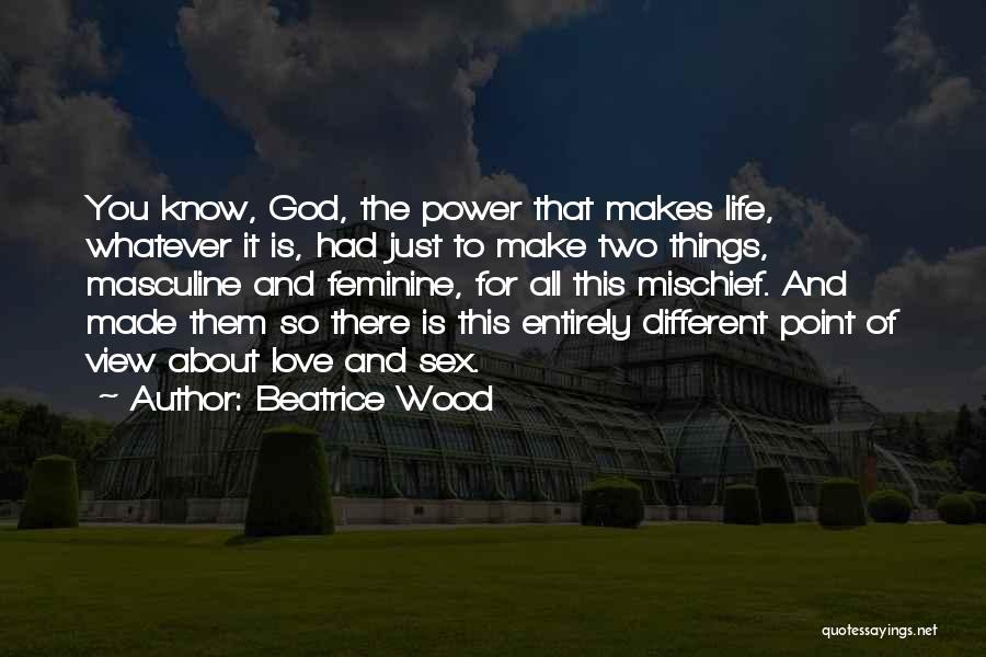 Beatrice Wood Quotes: You Know, God, The Power That Makes Life, Whatever It Is, Had Just To Make Two Things, Masculine And Feminine,